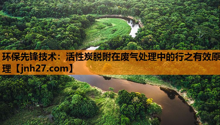 环保先锋技术：活性炭脱附在废气处理中的行之有效原理