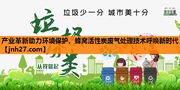 产业革新助力环境保护，蜂窝活性炭废气处理技术呼唤新时代