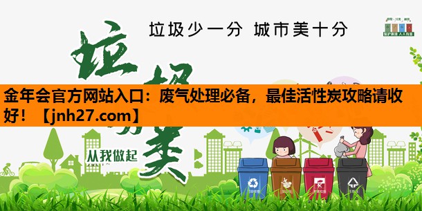 金年会官方网站入口：废气处理必备，最佳活性炭攻略请收好！