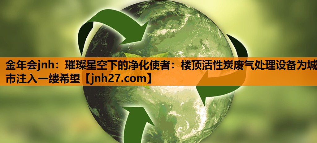 金年会jnh：璀璨星空下的净化使者：楼顶活性炭废气处理设备为城市注入一缕希望