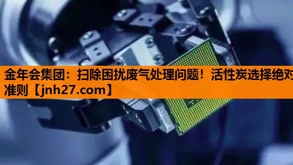 金年会集团：扫除困扰废气处理问题！活性炭选择绝对准则