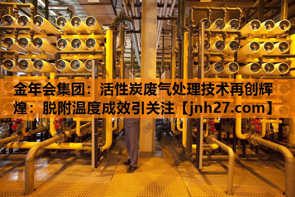 金年会集团：活性炭废气处理技术再创辉煌：脱附温度成效引关注