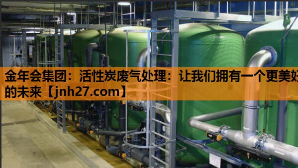 金年会集团：活性炭废气处理：让我们拥有一个更美好的未来