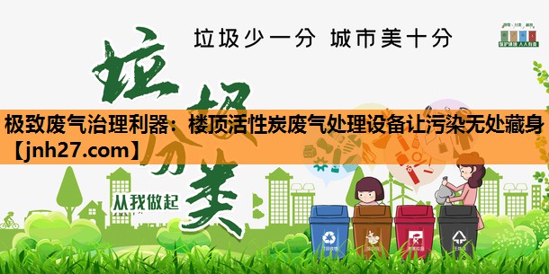 极致废气治理利器：楼顶活性炭废气处理设备让污染无处藏身