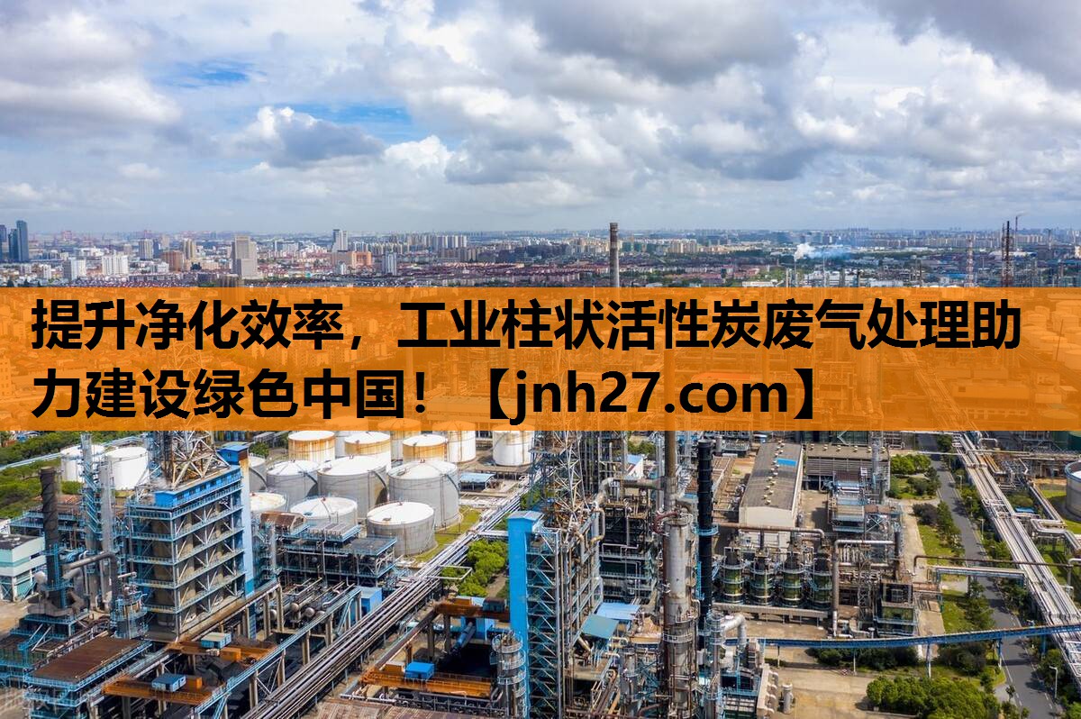 提升净化效率，工业柱状活性炭废气处理助力建设绿色中国！