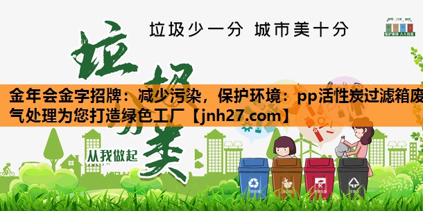 金年会金字招牌：减少污染，保护环境：pp活性炭过滤箱废气处理为您打造绿色工厂