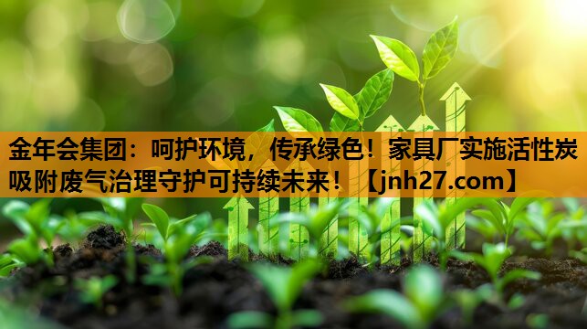 金年会集团：呵护环境，传承绿色！家具厂实施活性炭吸附废气治理守护可持续未来！