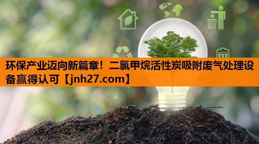环保产业迈向新篇章！二氯甲烷活性炭吸附废气处理设备赢得认可