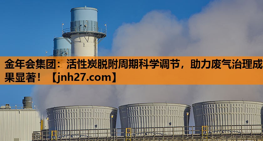 金年会集团：活性炭脱附周期科学调节，助力废气治理成果显著！
