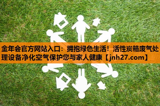 金年会官方网站入口：拥抱绿色生活！活性炭箱废气处理设备净化空气保护您与家人健康