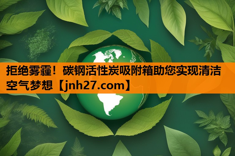 拒绝雾霾！碳钢活性炭吸附箱助您实现清洁空气梦想
