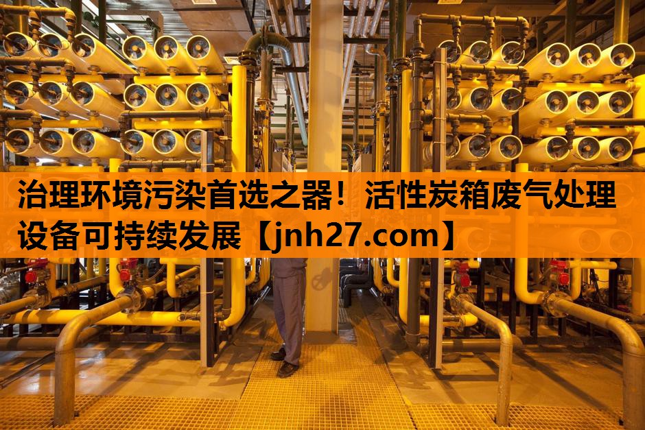 治理环境污染首选之器！活性炭箱废气处理设备可持续发展