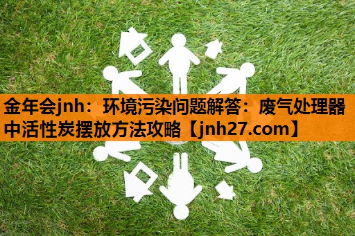 金年会jnh：环境污染问题解答：废气处理器中活性炭摆放方法攻略
