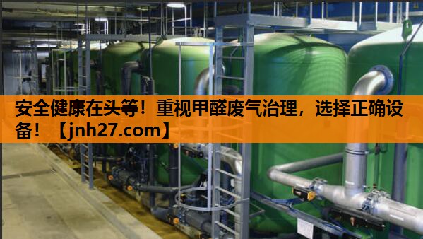 安全健康在头等！重视甲醛废气治理，选择正确设备！