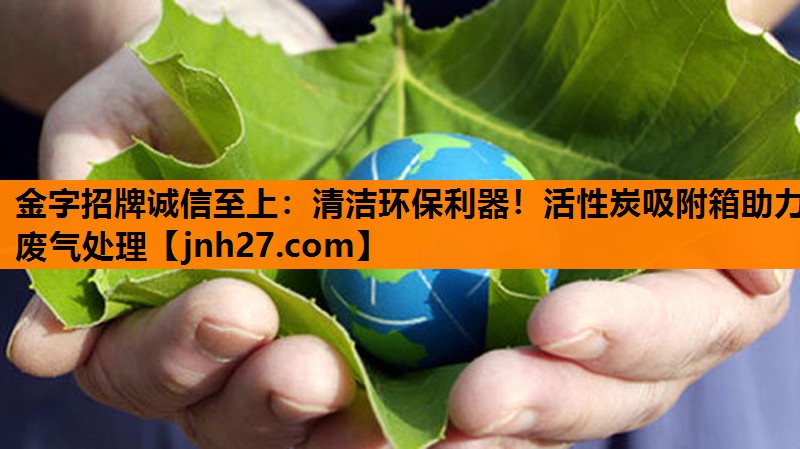 <strong>金字招牌诚信至上：清洁环保利器！活性炭吸附箱助力废气处理</strong>