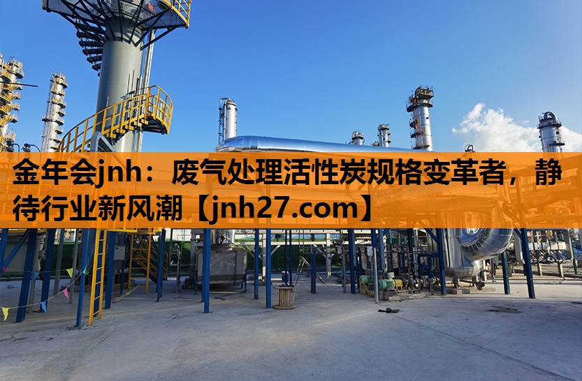 金年会jnh：废气处理活性炭规格变革者，静待行业新风潮