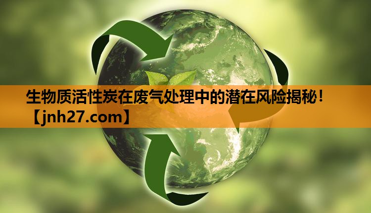 生物质活性炭在废气处理中的潜在风险揭秘！