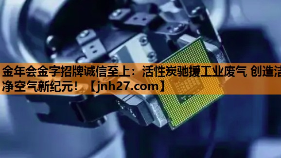 金年会金字招牌诚信至上：活性炭驰援工业废气 创造洁净空气新纪元！