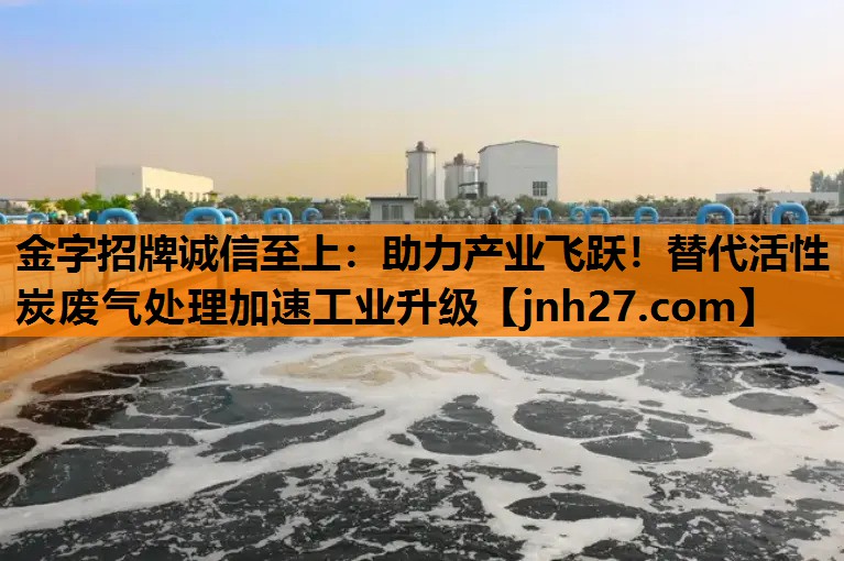 金字招牌诚信至上：助力产业飞跃！替代活性炭废气处理加速工业升级