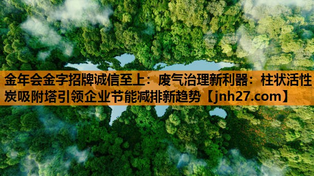金年会金字招牌诚信至上：废气治理新利器：柱状活性炭吸附塔引领企业节能减排新趋势