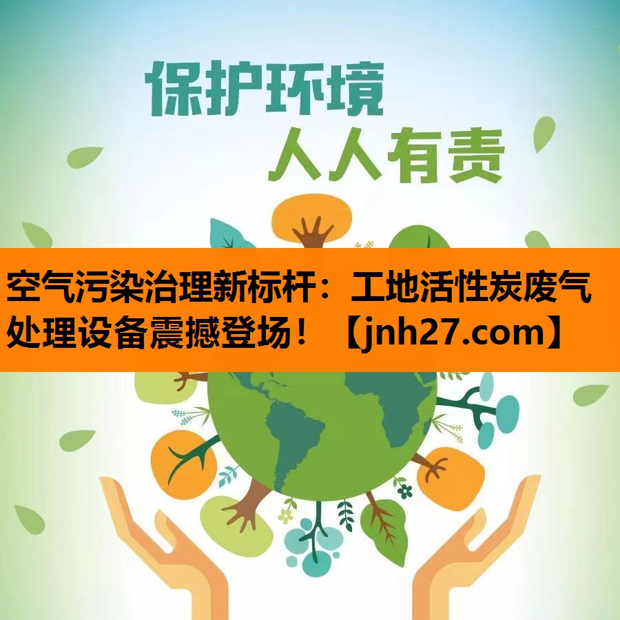 空气污染治理新标杆：工地活性炭废气处理设备震撼登场！