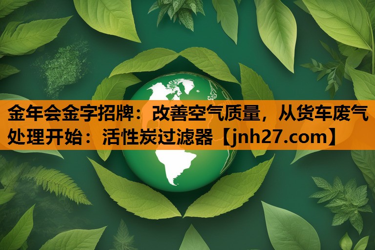 改善空气质量，从货车废气处理开始：活性炭过滤器