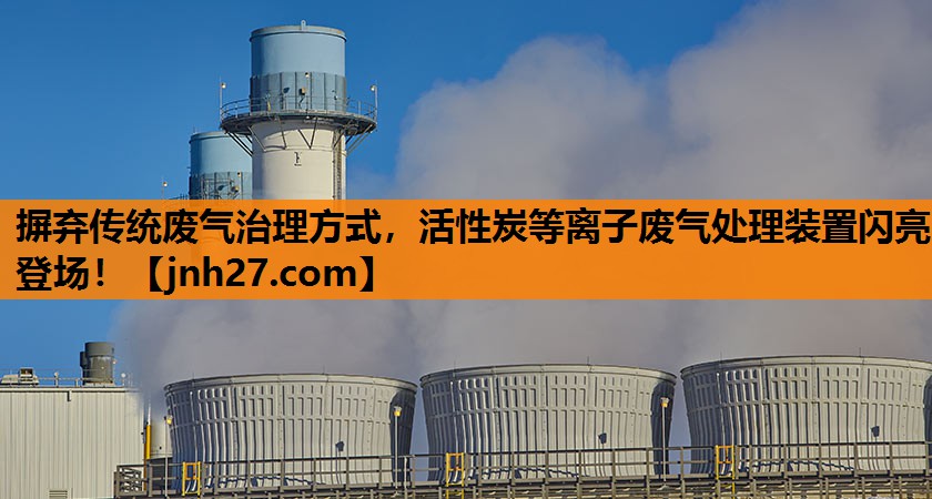 摒弃传统废气治理方式，活性炭等离子废气处理装置闪亮登场！