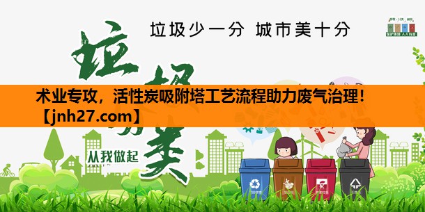 术业专攻，活性炭吸附塔工艺流程助力废气治理！