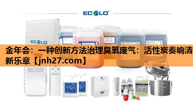 一种创新方法治理臭氧废气：活性炭奏响清新乐章