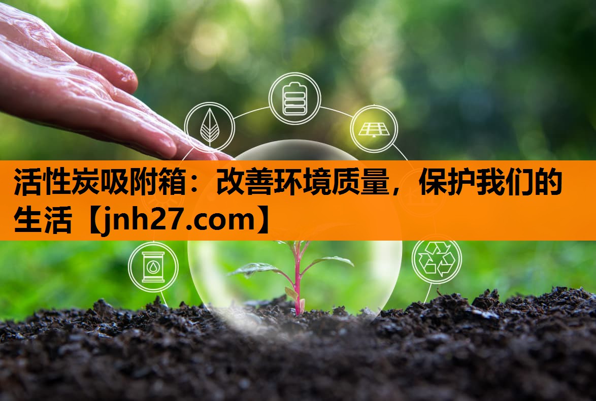 活性炭吸附箱：改善环境质量，保护我们的生活