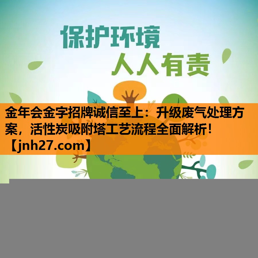 升级废气处理方案，活性炭吸附塔工艺流程全面解析！