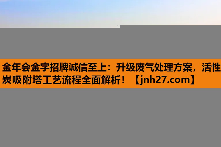 升级废气处理方案，活性炭吸附塔工艺流程全面解析！