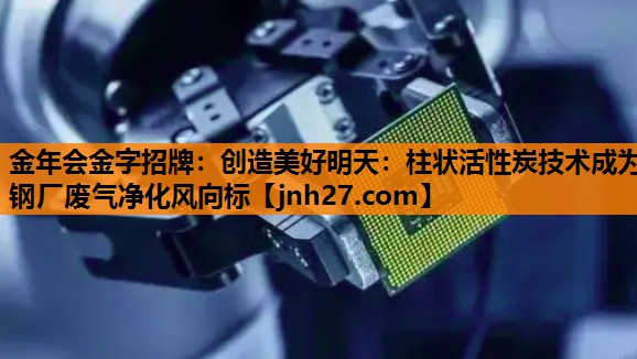 创造美好明天：柱状活性炭技术成为钢厂废气净化风向标