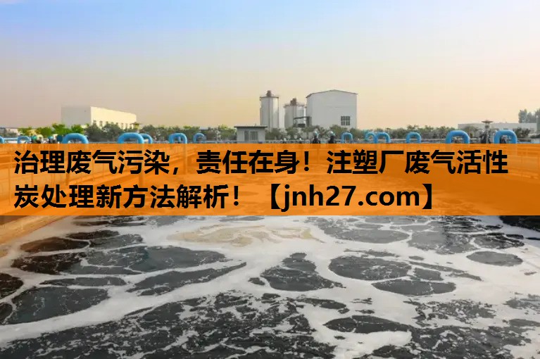 治理废气污染，责任在身！注塑厂废气活性炭处理新方法解析！