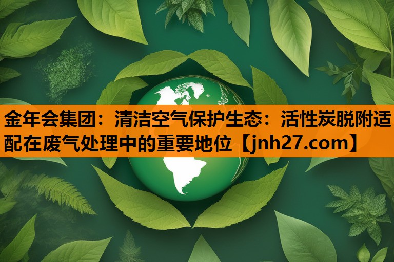 清洁空气保护生态：活性炭脱附适配在废气处理中的重要地位