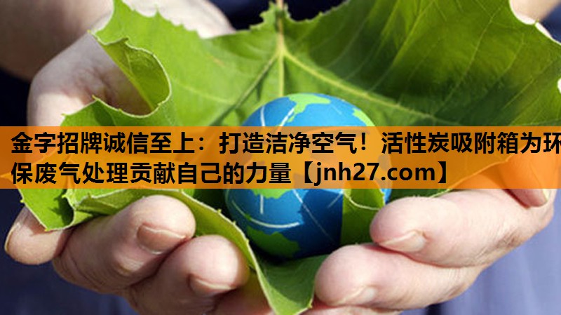 打造洁净空气！活性炭吸附箱为环保废气处理贡献自己的力量
