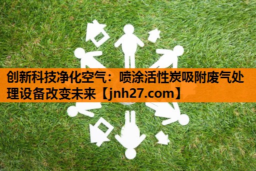 创新科技净化空气：喷涂活性炭吸附废气处理设备改变未来