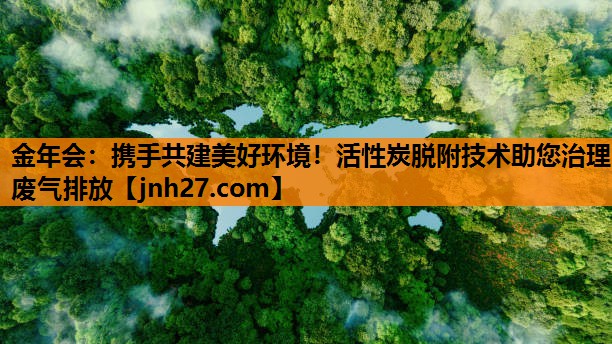 携手共建美好环境！活性炭脱附技术助您治理废气排放