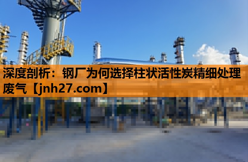深度剖析：钢厂为何选择柱状活性炭精细处理废气