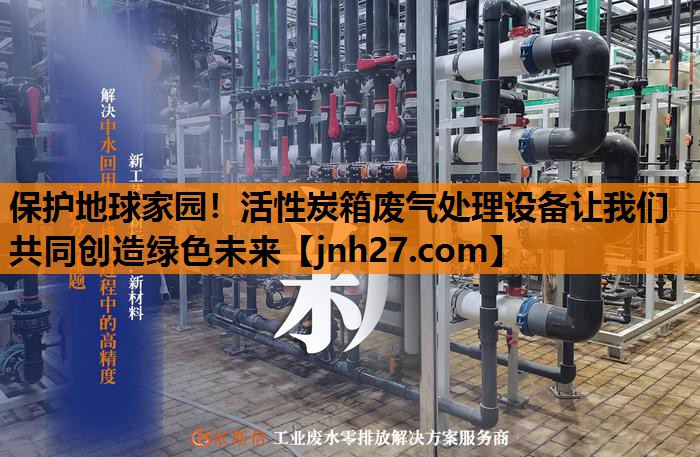 保护地球家园！活性炭箱废气处理设备让我们共同创造绿色未来