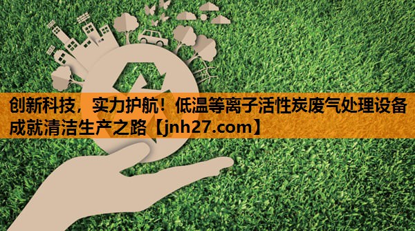 创新科技，实力护航！低温等离子活性炭废气处理设备成就清洁生产之路