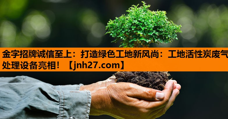 打造绿色工地新风尚:工地活性炭废气处理设备亮相! 打造绿色工地新风尚:工地活性炭废气处理设备亮相!