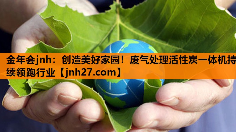 创造美好家园！废气处理活性炭一体机持续领跑行业