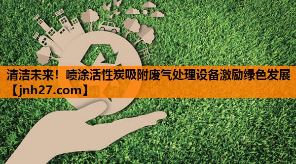 清洁未来！喷涂活性炭吸附废气处理设备激励绿色发展