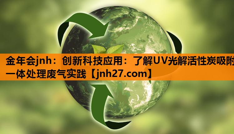 创新科技应用：了解UV光解活性炭吸附一体处理废气实践