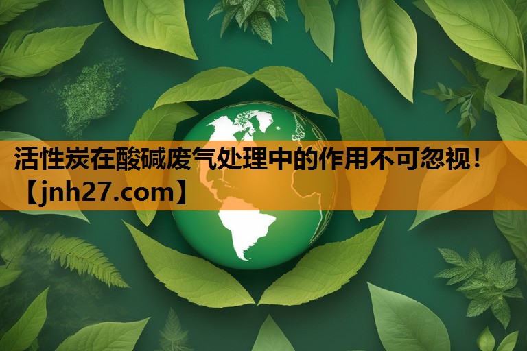 活性炭在酸碱废气处理中的作用不可忽视！