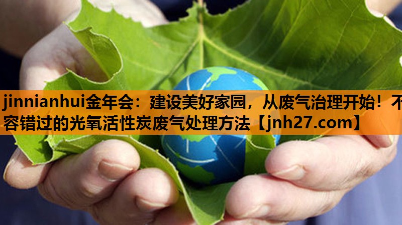 建设美好家园，从废气治理开始！不容错过的光氧活性炭废气处理方法