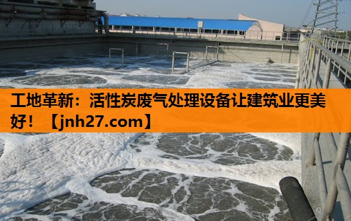 工地革新：活性炭废气处理设备让建筑业更美好！