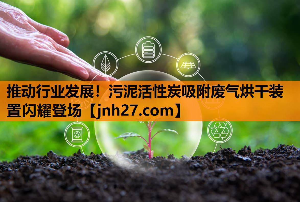 推动行业发展！污泥活性炭吸附废气烘干装置闪耀登场