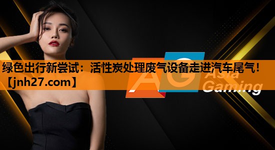 绿色出行新尝试：活性炭处理废气设备走进汽车尾气！